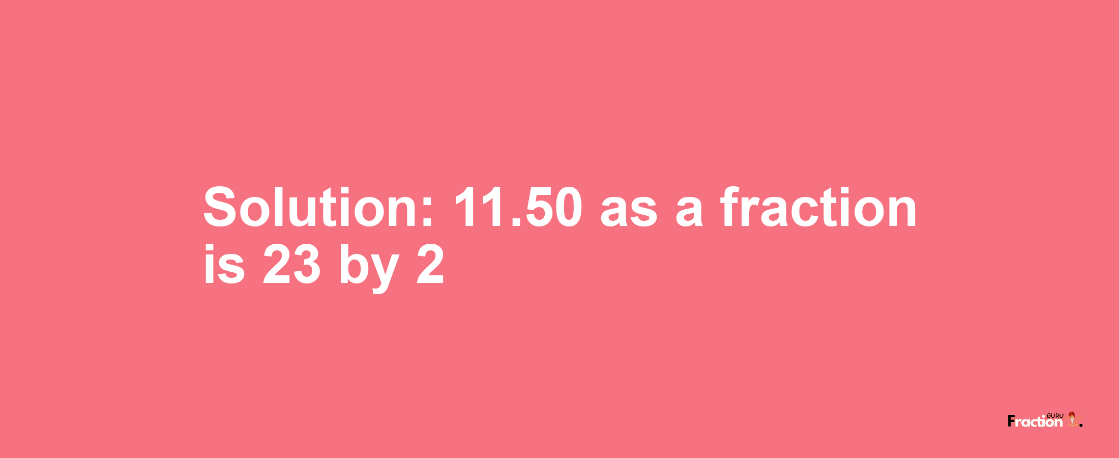 Solution:11.50 as a fraction is 23/2